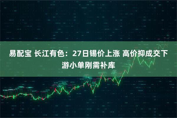 易配宝 长江有色：27日锡价上涨 高价抑成交下游小单刚需补库