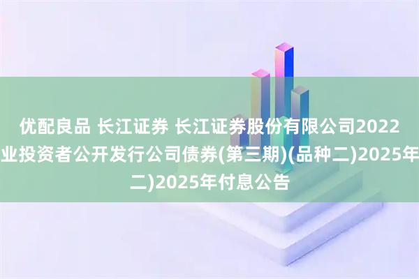 优配良品 长江证券 长江证券股份有限公司2022年面向专业投资者公开发行公司债券(第三期)(品种二)2025年付息公告