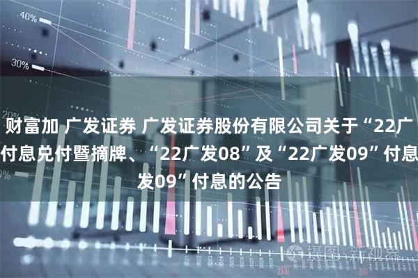 财富加 广发证券 广发证券股份有限公司关于“22广发07”付息兑付暨摘牌、“22广发08”及“22广发09”付息的公告