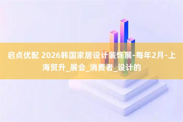 启点优配 2026韩国家居设计装饰展-每年2月-上海贸升_展会_消费者_设计的