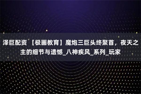 泽巨配资 【极画教育】魔炮三巨头终聚首，夜天之主的细节与遗憾_八神疾风_系列_玩家