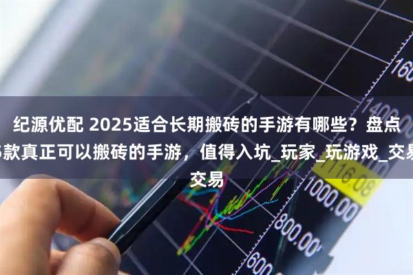 纪源优配 2025适合长期搬砖的手游有哪些？盘点5款真正可以搬砖的手游，值得入坑_玩家_玩游戏_交易
