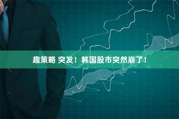 趣策略 突发!韩国股市突然崩了!