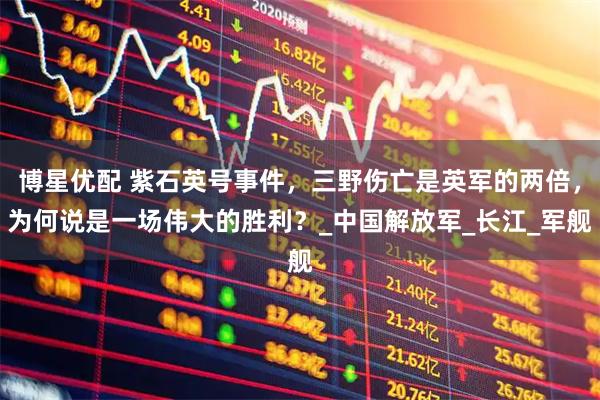 博星优配 紫石英号事件,三野伤亡是英军的两倍,为何说是一场伟大的胜利?_中国解放军_长江_军舰
