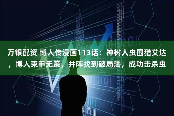 万银配资 博人传漫画113话：神树人虫围猎艾达，博人束手无策，井阵找到破局法，成功击杀虫
