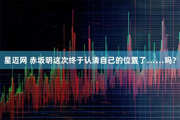 星迈网 赤坂明这次终于认清自己的位置了……吗？