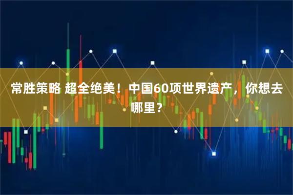 常胜策略 超全绝美！中国60项世界遗产，你想去哪里？