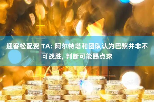 迎客松配资 TA: 阿尔特塔和团队认为巴黎并非不可战胜, 判断可能踢点球