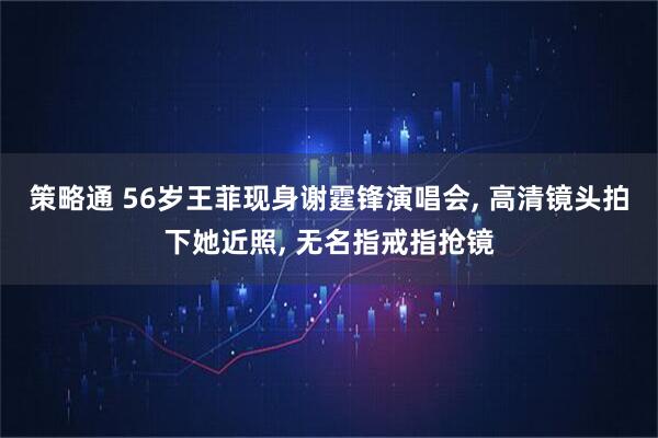 策略通 56岁王菲现身谢霆锋演唱会, 高清镜头拍下她近照, 无名指戒指抢镜