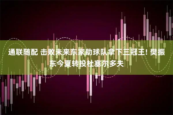 通联随配 击败未来东家助球队拿下三冠王! 樊振东今夏转投杜塞尔多夫