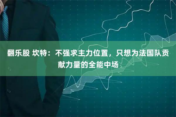 翻乐股 坎特：不强求主力位置，只想为法国队贡献力量的全能中场