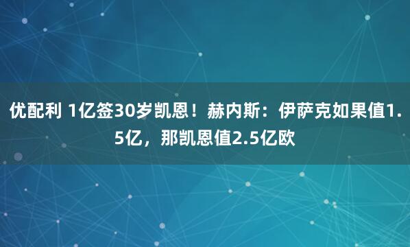优配利 1亿签30岁凯恩！赫内斯：伊萨克如果值1.5亿，那凯恩值2.5亿欧