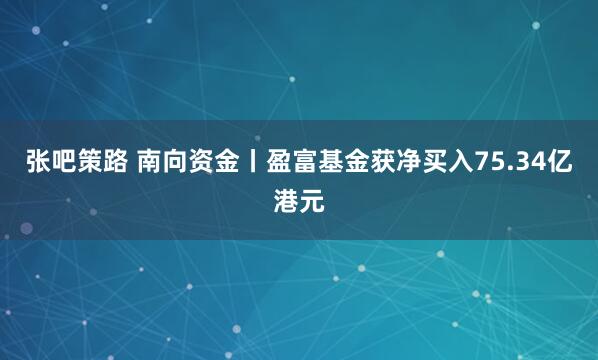 张吧策路 南向资金丨盈富基金获净买入75.34亿港元