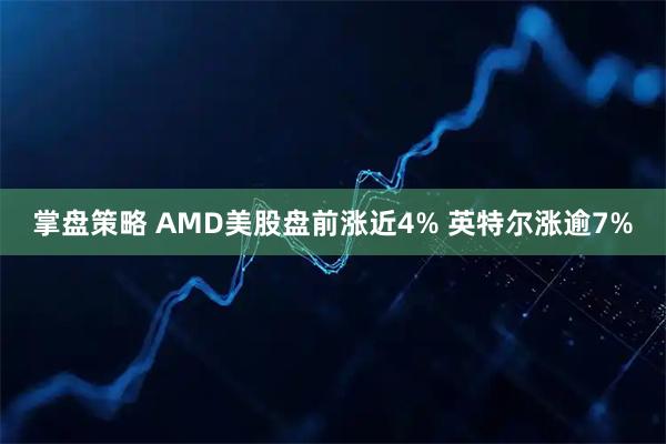 掌盘策略 AMD美股盘前涨近4% 英特尔涨逾7%