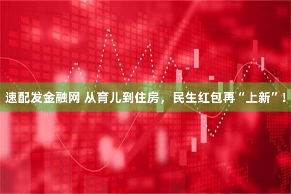 速配发金融网 从育儿到住房，民生红包再“上新”！