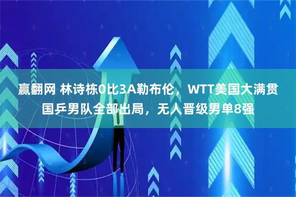 赢翻网 林诗栋0比3A勒布伦，WTT美国大满贯国乒男队全部出局，无人晋级男单8强
