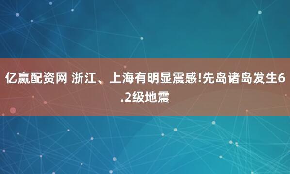 亿赢配资网 浙江、上海有明显震感!先岛诸岛发生6.2级地震