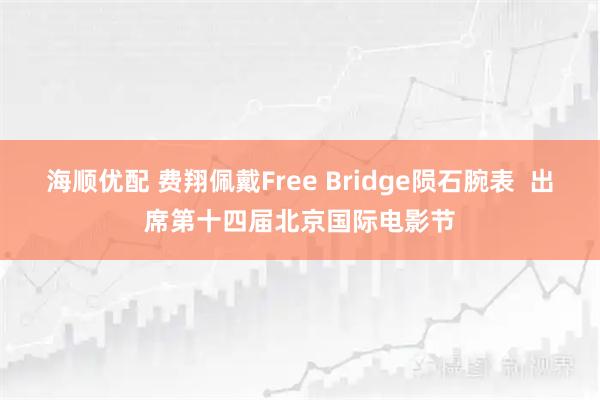 海顺优配 费翔佩戴Free Bridge陨石腕表  出席第十四届北京国际电影节