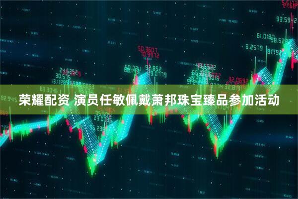 荣耀配资 演员任敏佩戴萧邦珠宝臻品参加活动