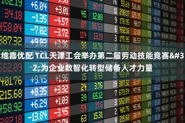 维嘉优配 TCL天津工会举办第二届劳动技能竞赛 为企业数智化转型储备人才力量