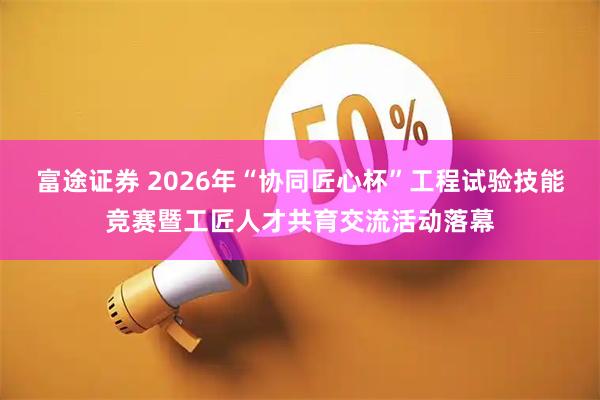 富途证券 2026年“协同匠心杯”工程试验技能竞赛暨工匠人才共育交流活动落幕