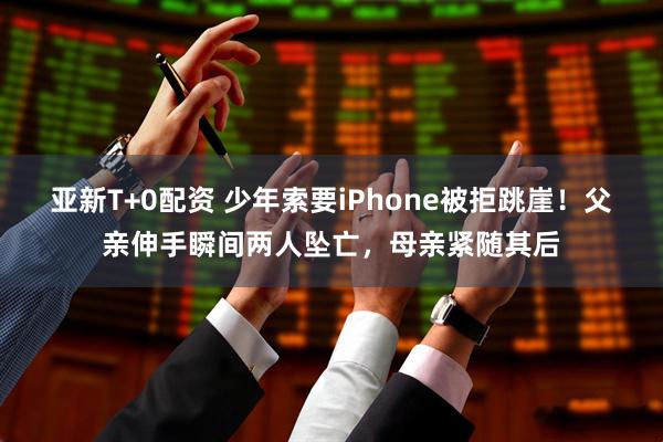 亚新T+0配资 少年索要iPhone被拒跳崖！父亲伸手瞬间两人坠亡，母亲紧随其后