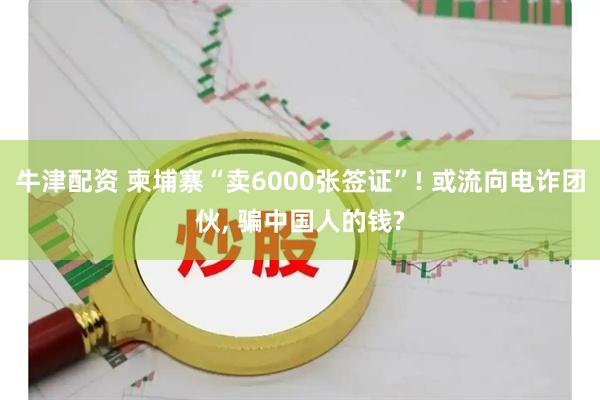 牛津配资 柬埔寨“卖6000张签证”! 或流向电诈团伙, 骗中国人的钱?