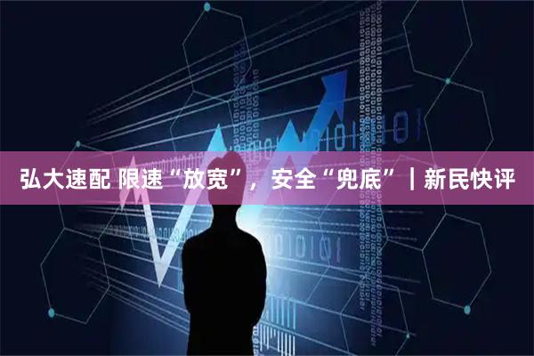 弘大速配 限速“放宽”，安全“兜底”｜新民快评