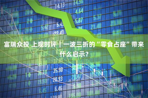 富瑞众投 上观时评｜一波三折的“零食占座”带来什么启示？